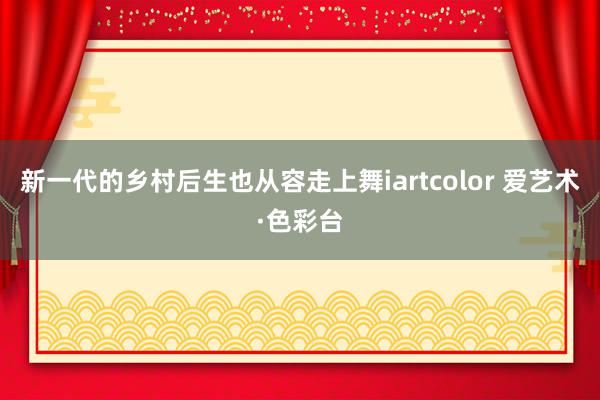 新一代的乡村后生也从容走上舞iartcolor 爱艺术·色彩台