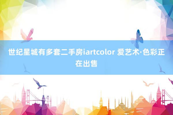 世纪星城有多套二手房iartcolor 爱艺术·色彩正在出售