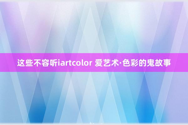 这些不容听iartcolor 爱艺术·色彩的鬼故事