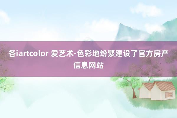 各iartcolor 爱艺术·色彩地纷繁建设了官方房产信息网站