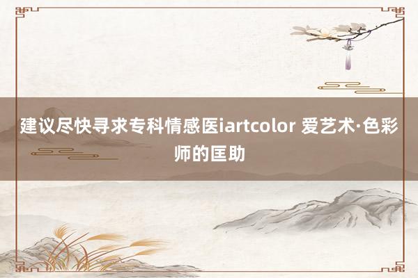 建议尽快寻求专科情感医iartcolor 爱艺术·色彩师的匡助