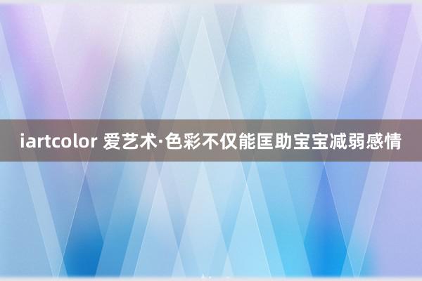 iartcolor 爱艺术·色彩不仅能匡助宝宝减弱感情