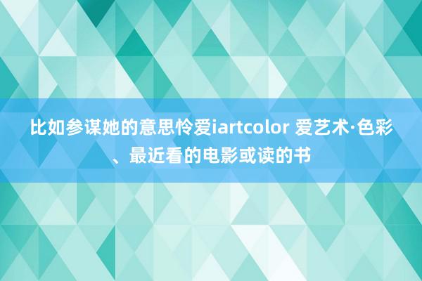 比如参谋她的意思怜爱iartcolor 爱艺术·色彩、最近看的电影或读的书