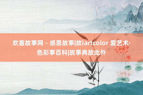 欢喜故事网 - 感恩故事|故iartcolor 爱艺术·色彩事百科|故事典故此外