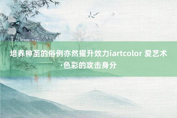 培养神圣的俗例亦然擢升效力iartcolor 爱艺术·色彩的攻击身分