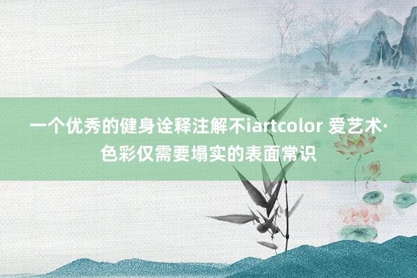 一个优秀的健身诠释注解不iartcolor 爱艺术·色彩仅需要塌实的表面常识